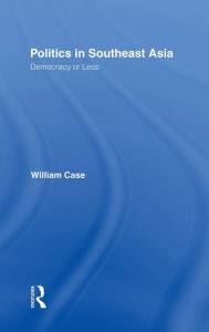 Title: Politics in Southeast Asia: Democracy or Less / Edition 1, Author: William Case