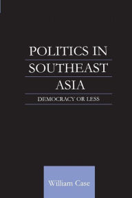 Title: Politics in Southeast Asia: Democracy or Less / Edition 1, Author: William Case