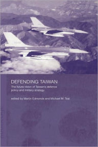 Title: Defending Taiwan: The Future Vision of Taiwan's Defence Policy and Military Strategy / Edition 1, Author: Martin Edmonds
