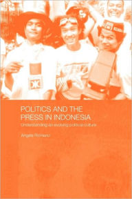 Title: Politics and the Press in Indonesia: Understanding an Evolving Political Culture / Edition 1, Author: Angela Romano