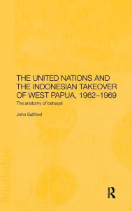 Title: The United Nations and the Indonesian Takeover of West Papua, 1962-1969: The Anatomy of Betrayal, Author: John Saltford