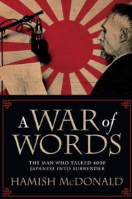 Title: A War of Words: The Man Who Talked 4000 Japanese Into Surrender, Author: Hamish McDonald