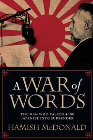 Title: A War of Words: The Man Who Talked 4000 Japanese into Surrender, Author: Hamish McDonald