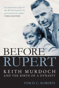 Title: Before Rupert: Keith Murdoch and the Birth of a Dynasty, Author: Tom DC Roberts