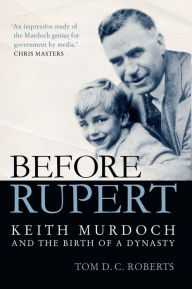 Title: Before Rupert: Keith Murdoch and the Birth of a Dynasty, Author: Tom DC Roberts