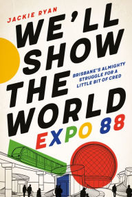 Title: We'll Show the World: Expo 88 - Brisbane's Almighty Struggle for a Little Bit of Cred, Author: Jackie Ryan