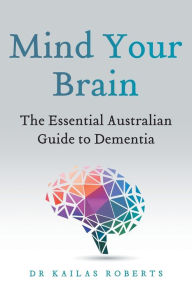Title: Mind Your Brain: The Essential Australian Guide to Dementia, Author: Kailas Roberts