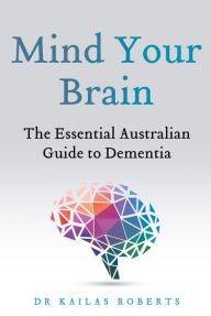 Title: Mind Your Brain: The Essential Australian Guide to Dementia, Author: Kailas Roberts