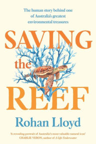 Title: Saving the Reef: The human story behind one of Australia's greatest environmental treasures, Author: Rohan Lloyd