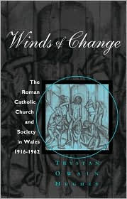 Title: Winds of Change: Roman Catholicism and Society in Wales 1916-1962, Author: Trystan Owain Hughes