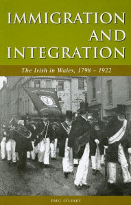 Title: Immigration and Integration: The Irish in Wales, 1798-1922, Author: Paul O'Leary