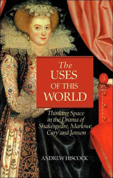 The Uses of this World: Thinking Space in Shakespeare, Marlowe, Cary & Jonson
