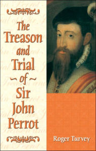 Title: Treason and Trial of Sir John Perrot, Author: Roger Turvey