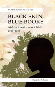 Title: Black Skin, Blue Books: African Americans and Wales 1845-1945, Author: Daniel G. Williams