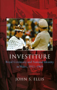 Title: Investiture: Royal Ceremony and National Identity in Wales 1911-1969, Author: John S. Ellis