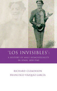 Title: 'Los Invisibles': A History of Male Homosexuality in Spain, 1850-1940, Author: Richard Cleminson