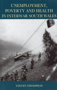 Title: Unemployment, Poverty, and Health in Interwar South Wales, Author: Steven Thompson