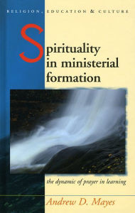 Title: Spirituality in Ministerial Formation: The Dynamic of Prayer in Learning / Edition 2, Author: Andrew Mayes