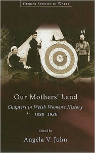 Title: Our Mothers' Land: Chapters in Welsh Women's History, 1830-1939, Author: Angela V. John