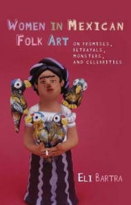 Title: Women in Mexican Folk Art: On Promises, Betrayals, Monsters, and Celebrities, Author: Eli Bartra