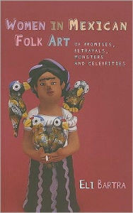 Title: Women in Mexican Folk Art: On Promises, Betrayals, Monsters, and Celebrities, Author: Eli Bartra