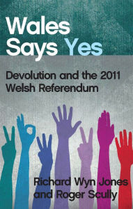 Title: Wales Says Yes: Devolution and the 2011 Welsh Referendum, Author: Richard Wyn Jones