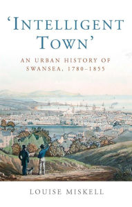 Title: Intelligent Town: An Urban History of Swansea, 1780-1855, Author: Louise Miskell