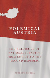 Title: Polemical Austria: The Rhetorics of National Identity: From Empire to the Second Republic, Author: Anthony Bushell