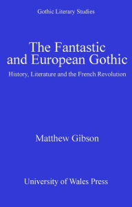 Title: The Fantastic and European Gothic: History, Literature and the French Revolution, Author: Matthew Gibson