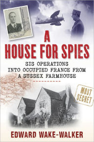 Title: A House for Spies: SIS Operations into Occupied France from a Sussex Farmhouse, Author: Edward Wake-Walker