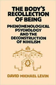 Title: The Body's Recollection of Being: Phenomenological Psychology and the Deconstruction of Nihilism, Author: David Michael Levin
