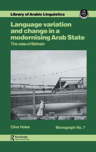 Title: Language Variation and Change in a Modernising Arab State: The Case Of Bahrain / Edition 1, Author: Clive Holes