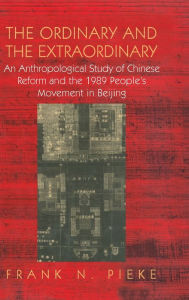 Title: The Ordinary & The Extraordinary: An Anthropological Study of Chinese Reform and the 1989 People's movement in Beijing / Edition 1, Author: Frank N Pieke