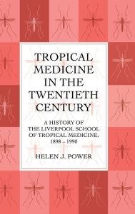 Title: Tropical Medicine in the Twentieth Century: A History of The Liverpool School of Tropical Medicine 1898-1990 / Edition 1, Author: Helen J. Power