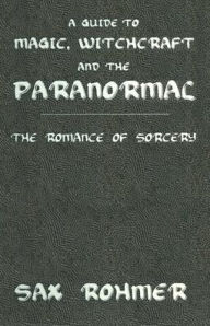 Title: A Guide to Magic, Witchcraft and the Paranormal: The Romance of Sorcery / Edition 1, Author: Sax Rohmer