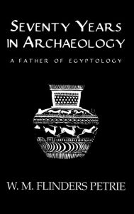 Title: Seventy Years In Archaeology: A Father in Egyptology / Edition 1, Author: W.M. Flinders Petrie