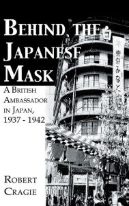 Title: Behind The Japanese Mask: A British Ambassador in Japan 1937-1942 / Edition 1, Author: Robert Cruigie