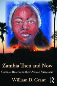 Title: Zambia Then And Now: Colonial Rulers and their African Successors, Author: William Grant