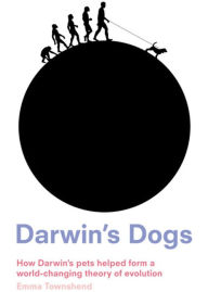 Title: Darwin's Dogs: How Darwin's Pets Helped Form a World-Changing Theory of Evolution, Author: Emma Townshend