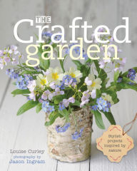 Title: The Crafted Garden: Stylish Projects Inspired by Nature, Author: Louise Curley