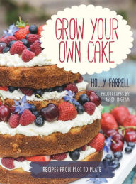 Title: Grow Your Own Cake: Recipes from Plot to Plate, Author: Holly Farrell