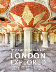 Title: London Explored: Secret, surprising and unusual places to discover in the Capital, Author: Peter Dazeley