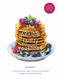 Title: The Flexible Family Cookbook: 75 quick and easy recipes with over 200 variations to keep the whole family happy, Author: Jo Pratt