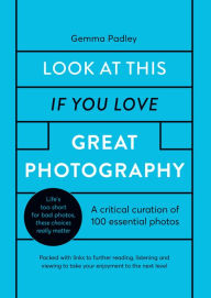 Title: Look At This If You Love Great Photography: A critical curation of 100 essential photos . Packed with links to further reading, listening and viewing to take your enjoyment to the next level, Author: Gemma Padley