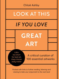 Title: Look At This If You Love Great Art: A critical curation of 100 essential artworks * Packed with links to further reading, listening and viewing to take your enjoyment to the next level, Author: Chloe Ashby