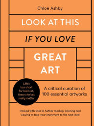 Title: Look At This If You Love Great Art: A critical curation of 100 essential artworks . Packed with links to further reading, listening and viewing to take your enjoyment to the next level, Author: Chloë Ashby