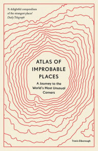Title: Atlas of Improbable Places: A Journey to the World's Most Unusual Corners, Author: Travis Elborough
