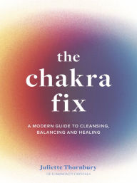 Title: The Chakra Fix: A Modern Guide to Cleansing, Balancing and Healing, Author: Juliette Thornbury
