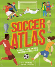 Title: Soccer Atlas: A journey across the world and onto the soccer field, Author: James Buckley Jr.