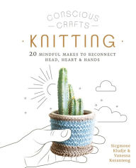 Conscious Crafts: Knitting: 20 mindful makes to reconnect head, heart & hands